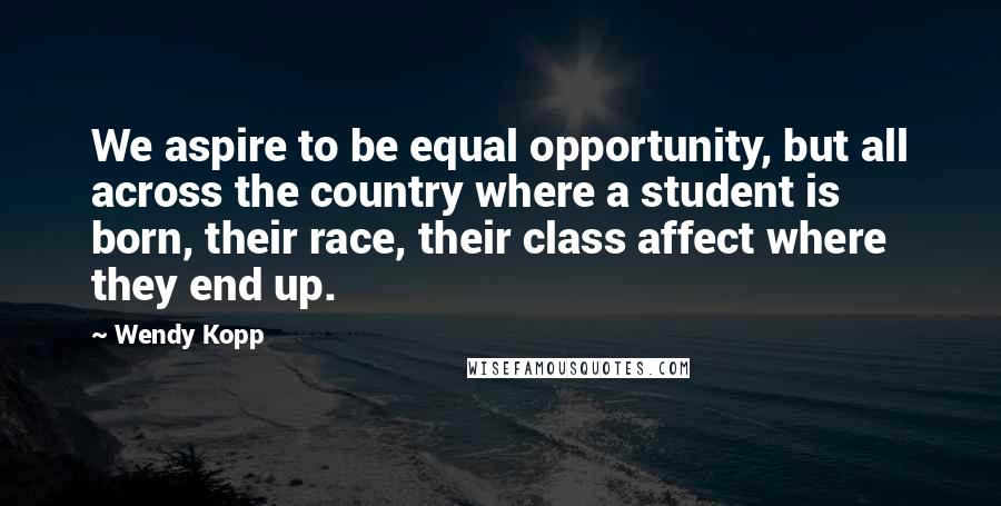 Wendy Kopp Quotes: We aspire to be equal opportunity, but all across the country where a student is born, their race, their class affect where they end up.