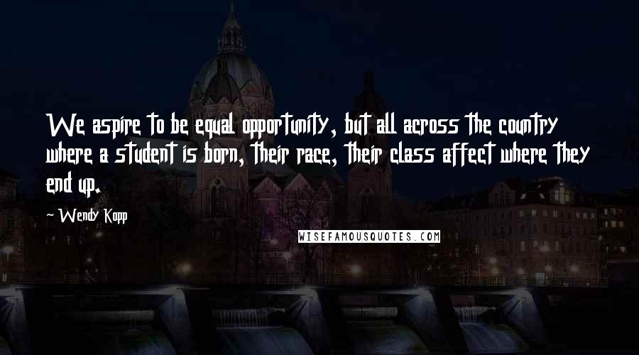 Wendy Kopp Quotes: We aspire to be equal opportunity, but all across the country where a student is born, their race, their class affect where they end up.