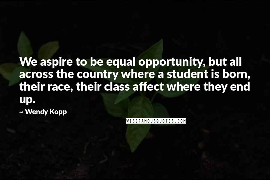 Wendy Kopp Quotes: We aspire to be equal opportunity, but all across the country where a student is born, their race, their class affect where they end up.