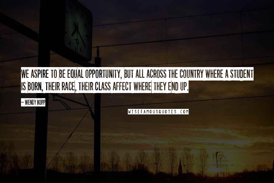 Wendy Kopp Quotes: We aspire to be equal opportunity, but all across the country where a student is born, their race, their class affect where they end up.