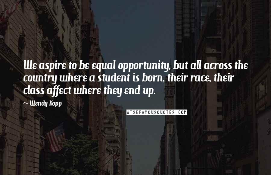 Wendy Kopp Quotes: We aspire to be equal opportunity, but all across the country where a student is born, their race, their class affect where they end up.