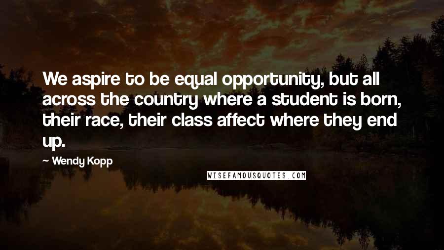 Wendy Kopp Quotes: We aspire to be equal opportunity, but all across the country where a student is born, their race, their class affect where they end up.