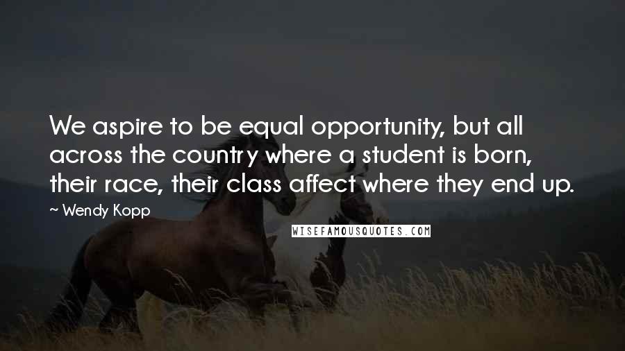 Wendy Kopp Quotes: We aspire to be equal opportunity, but all across the country where a student is born, their race, their class affect where they end up.