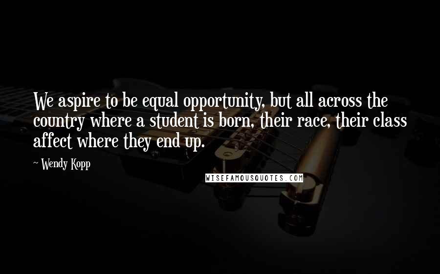Wendy Kopp Quotes: We aspire to be equal opportunity, but all across the country where a student is born, their race, their class affect where they end up.