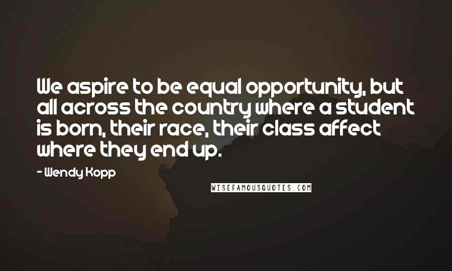 Wendy Kopp Quotes: We aspire to be equal opportunity, but all across the country where a student is born, their race, their class affect where they end up.