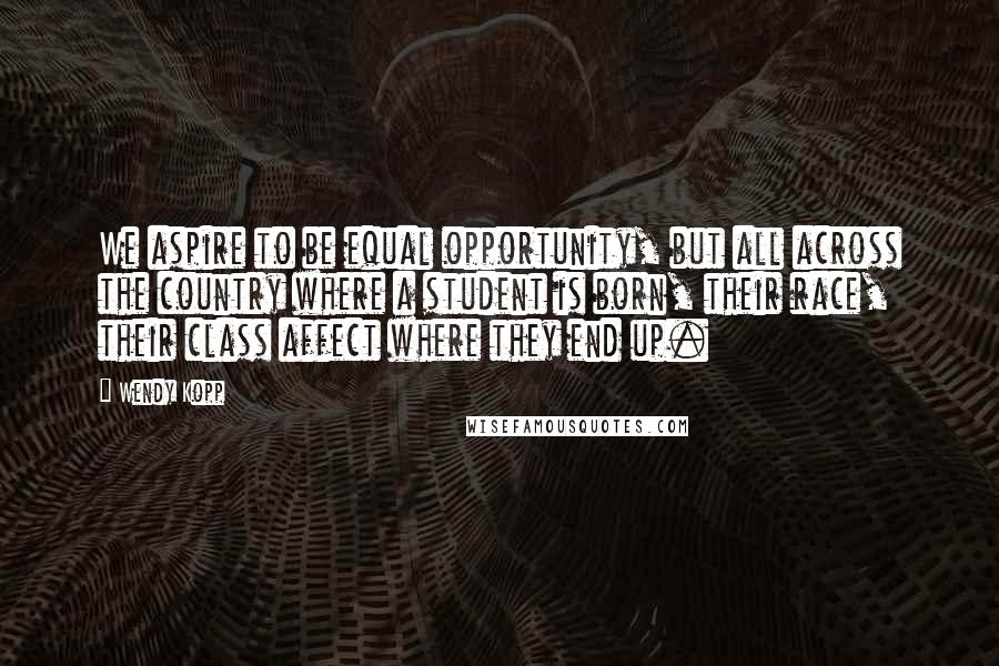 Wendy Kopp Quotes: We aspire to be equal opportunity, but all across the country where a student is born, their race, their class affect where they end up.