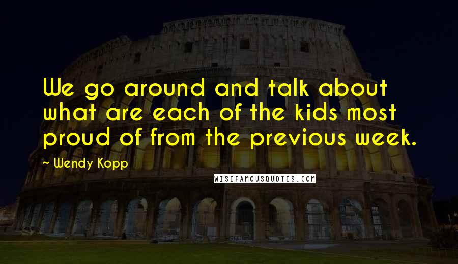 Wendy Kopp Quotes: We go around and talk about what are each of the kids most proud of from the previous week.