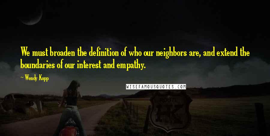 Wendy Kopp Quotes: We must broaden the definition of who our neighbors are, and extend the boundaries of our interest and empathy.