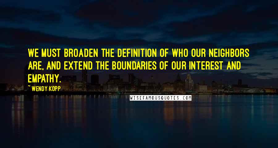 Wendy Kopp Quotes: We must broaden the definition of who our neighbors are, and extend the boundaries of our interest and empathy.