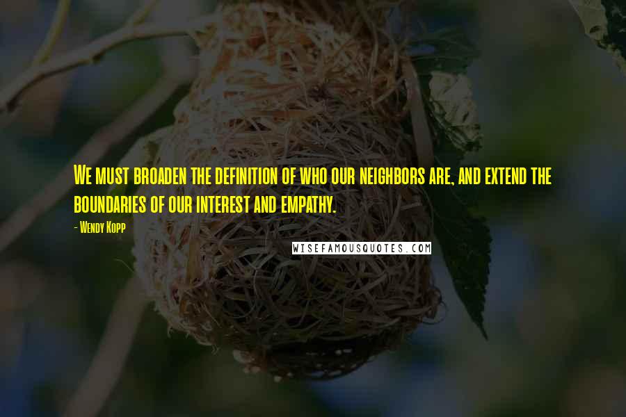 Wendy Kopp Quotes: We must broaden the definition of who our neighbors are, and extend the boundaries of our interest and empathy.