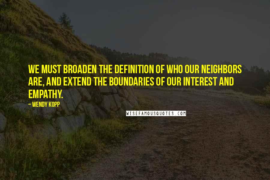 Wendy Kopp Quotes: We must broaden the definition of who our neighbors are, and extend the boundaries of our interest and empathy.