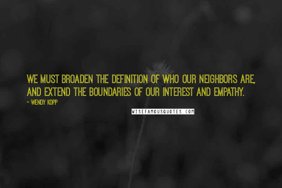 Wendy Kopp Quotes: We must broaden the definition of who our neighbors are, and extend the boundaries of our interest and empathy.