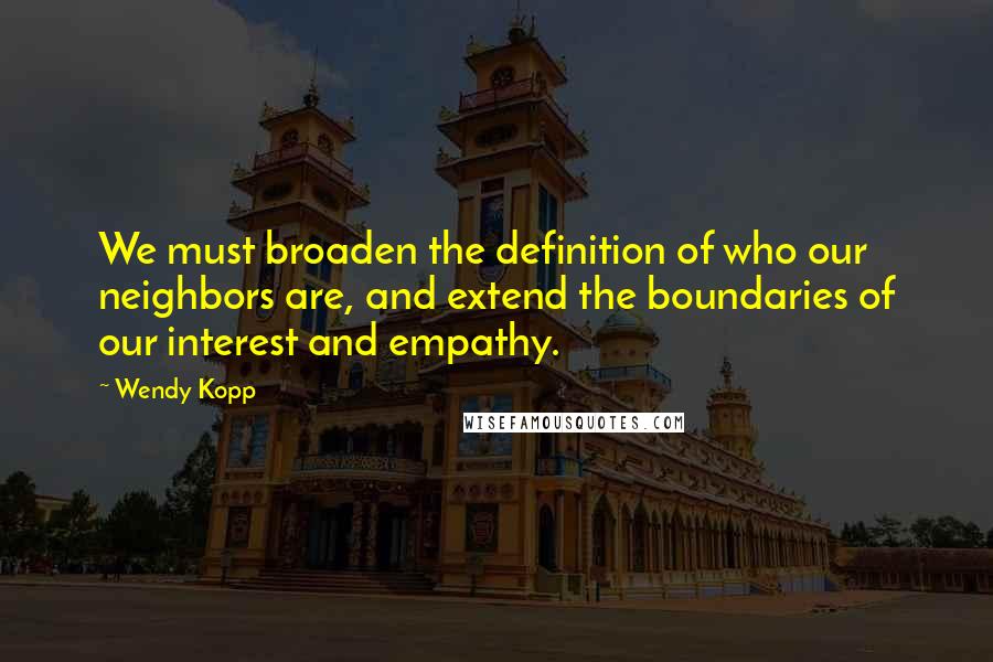 Wendy Kopp Quotes: We must broaden the definition of who our neighbors are, and extend the boundaries of our interest and empathy.