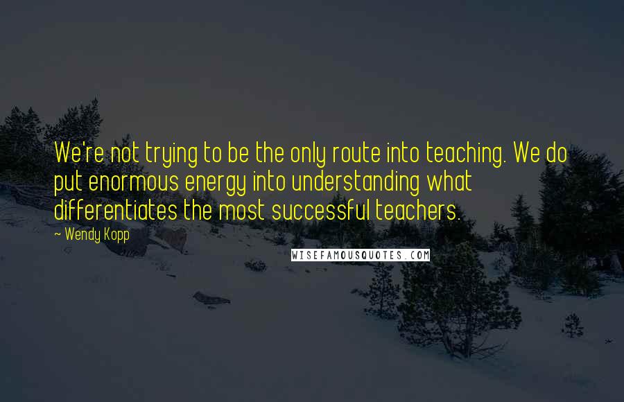 Wendy Kopp Quotes: We're not trying to be the only route into teaching. We do put enormous energy into understanding what differentiates the most successful teachers.