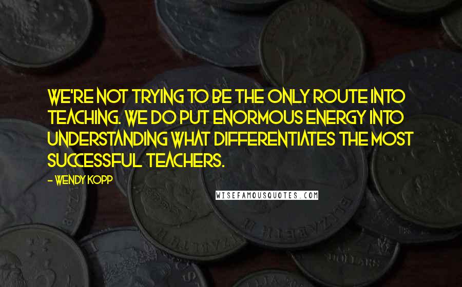 Wendy Kopp Quotes: We're not trying to be the only route into teaching. We do put enormous energy into understanding what differentiates the most successful teachers.