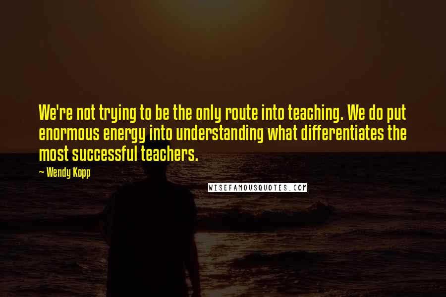 Wendy Kopp Quotes: We're not trying to be the only route into teaching. We do put enormous energy into understanding what differentiates the most successful teachers.
