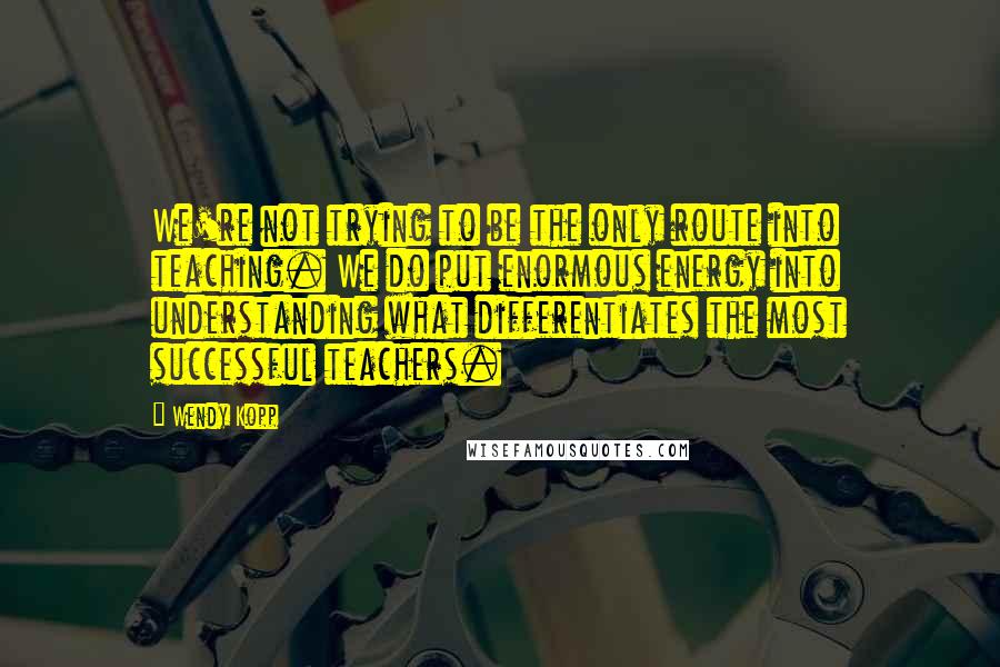 Wendy Kopp Quotes: We're not trying to be the only route into teaching. We do put enormous energy into understanding what differentiates the most successful teachers.