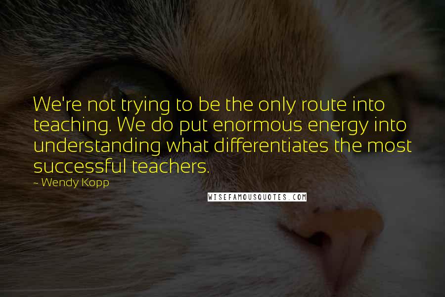 Wendy Kopp Quotes: We're not trying to be the only route into teaching. We do put enormous energy into understanding what differentiates the most successful teachers.