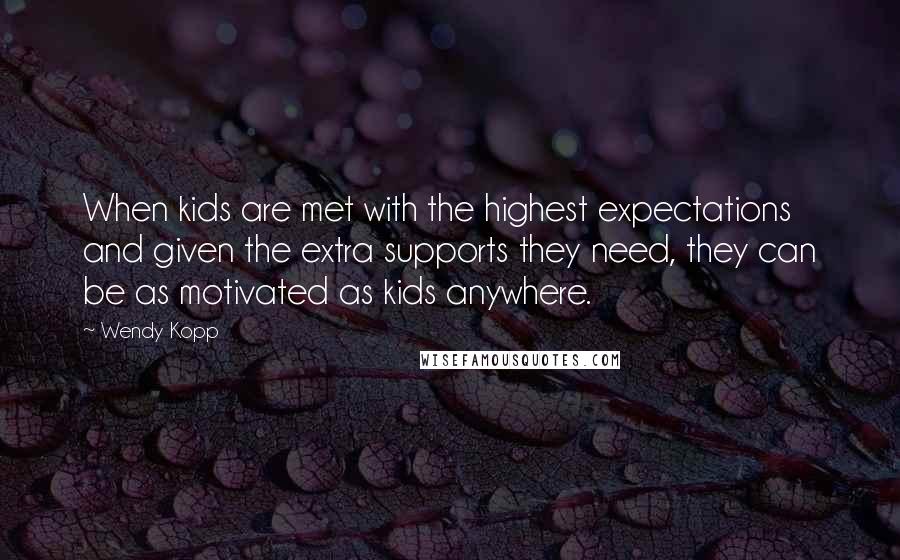 Wendy Kopp Quotes: When kids are met with the highest expectations and given the extra supports they need, they can be as motivated as kids anywhere.