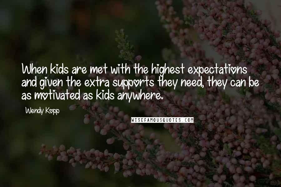 Wendy Kopp Quotes: When kids are met with the highest expectations and given the extra supports they need, they can be as motivated as kids anywhere.