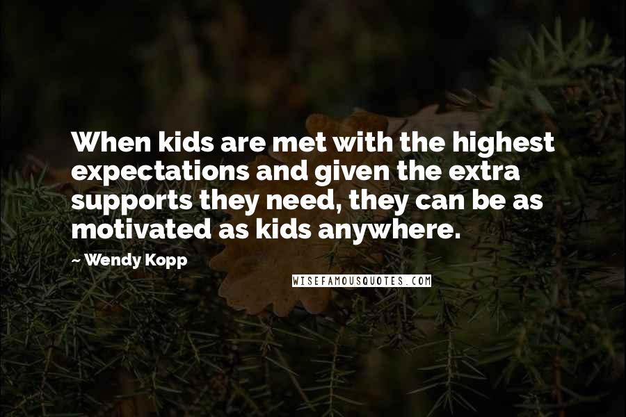 Wendy Kopp Quotes: When kids are met with the highest expectations and given the extra supports they need, they can be as motivated as kids anywhere.