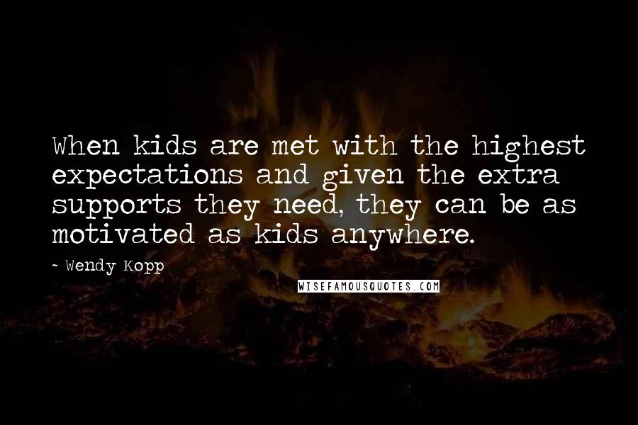 Wendy Kopp Quotes: When kids are met with the highest expectations and given the extra supports they need, they can be as motivated as kids anywhere.