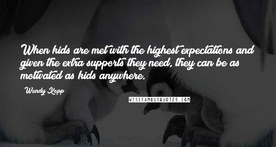 Wendy Kopp Quotes: When kids are met with the highest expectations and given the extra supports they need, they can be as motivated as kids anywhere.