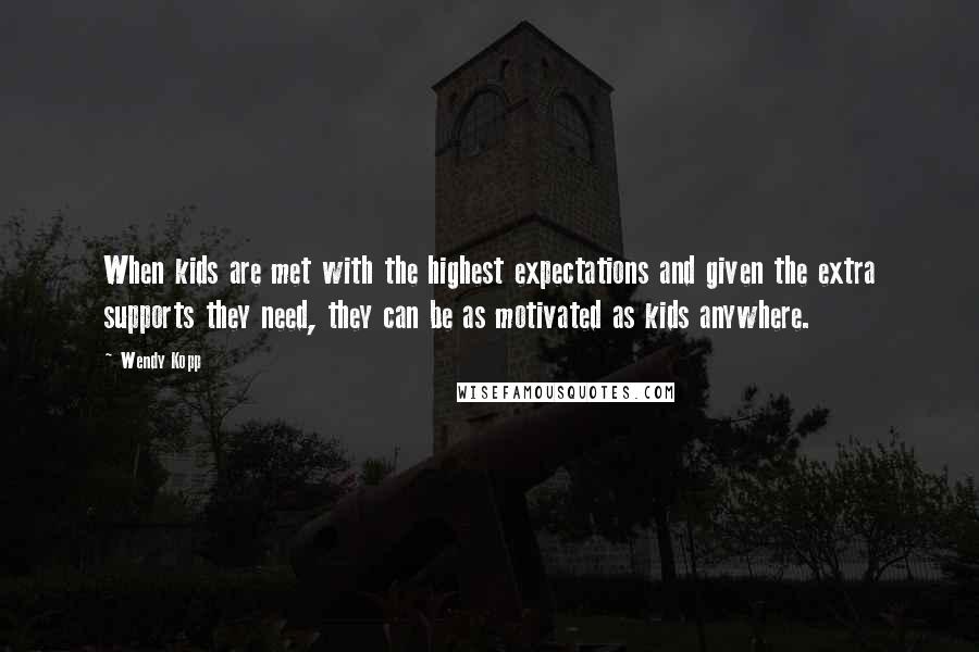 Wendy Kopp Quotes: When kids are met with the highest expectations and given the extra supports they need, they can be as motivated as kids anywhere.