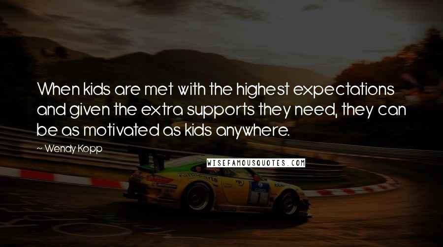 Wendy Kopp Quotes: When kids are met with the highest expectations and given the extra supports they need, they can be as motivated as kids anywhere.