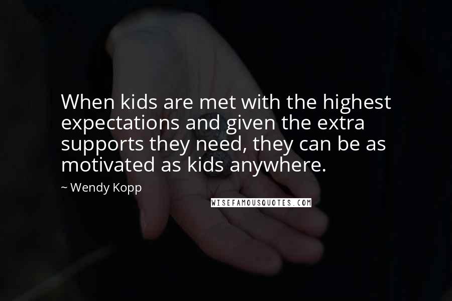 Wendy Kopp Quotes: When kids are met with the highest expectations and given the extra supports they need, they can be as motivated as kids anywhere.