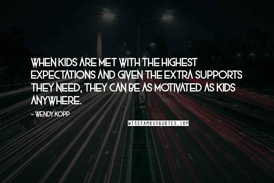 Wendy Kopp Quotes: When kids are met with the highest expectations and given the extra supports they need, they can be as motivated as kids anywhere.