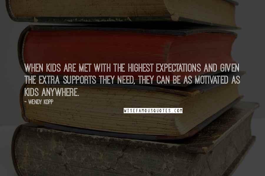 Wendy Kopp Quotes: When kids are met with the highest expectations and given the extra supports they need, they can be as motivated as kids anywhere.