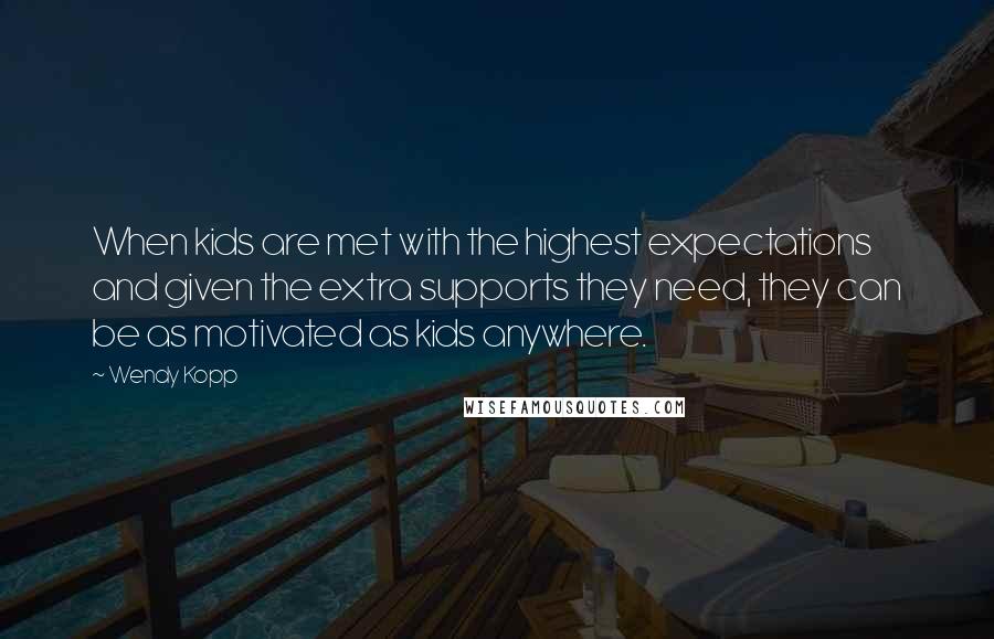 Wendy Kopp Quotes: When kids are met with the highest expectations and given the extra supports they need, they can be as motivated as kids anywhere.