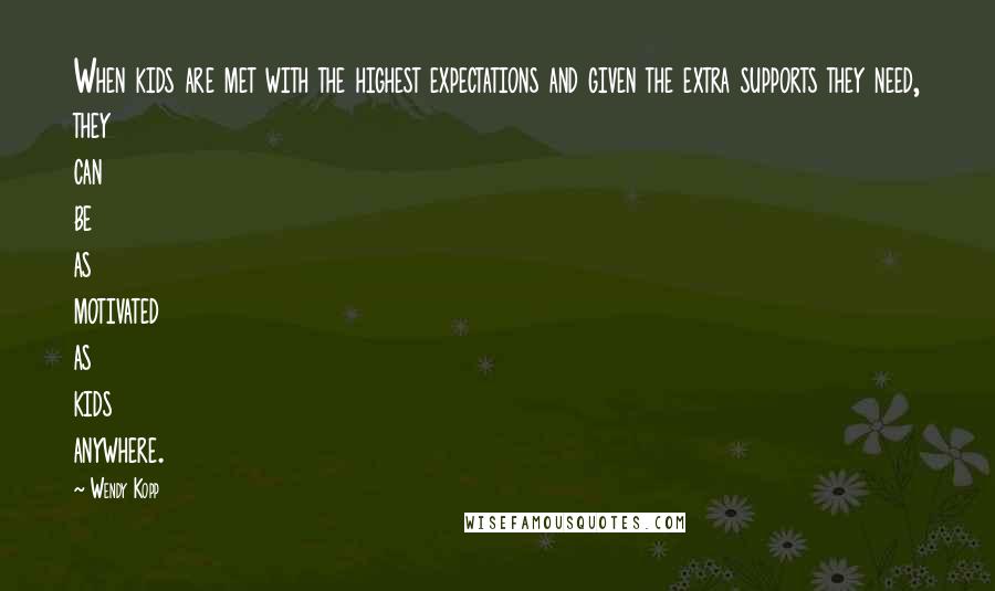 Wendy Kopp Quotes: When kids are met with the highest expectations and given the extra supports they need, they can be as motivated as kids anywhere.