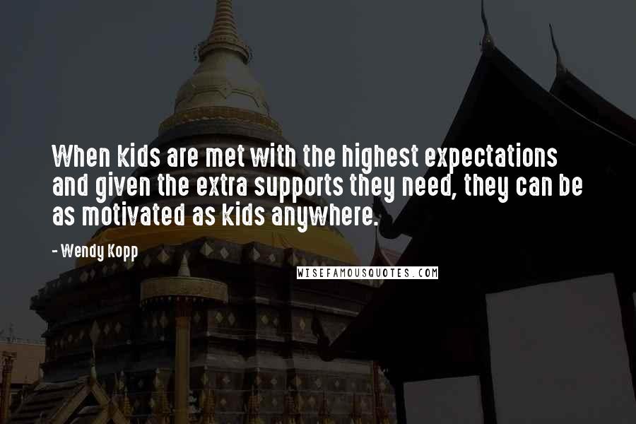 Wendy Kopp Quotes: When kids are met with the highest expectations and given the extra supports they need, they can be as motivated as kids anywhere.