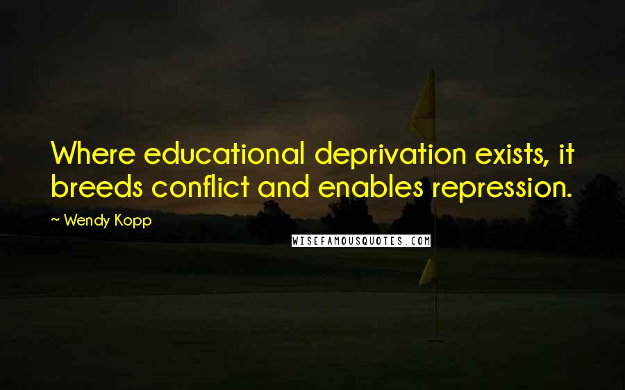 Wendy Kopp Quotes: Where educational deprivation exists, it breeds conflict and enables repression.