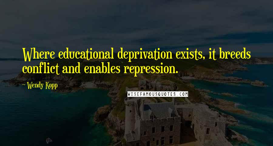 Wendy Kopp Quotes: Where educational deprivation exists, it breeds conflict and enables repression.