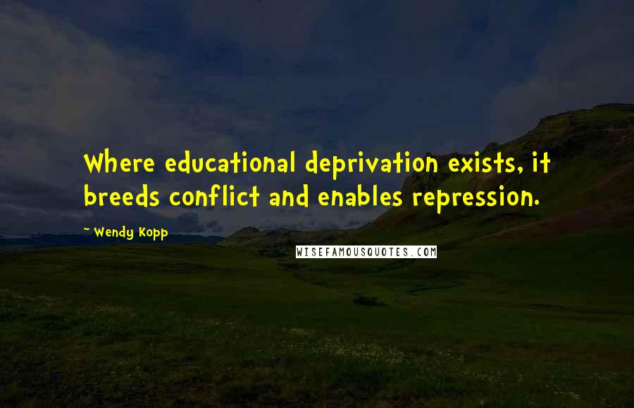 Wendy Kopp Quotes: Where educational deprivation exists, it breeds conflict and enables repression.