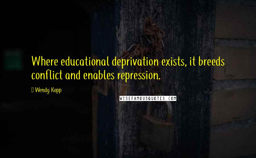 Wendy Kopp Quotes: Where educational deprivation exists, it breeds conflict and enables repression.