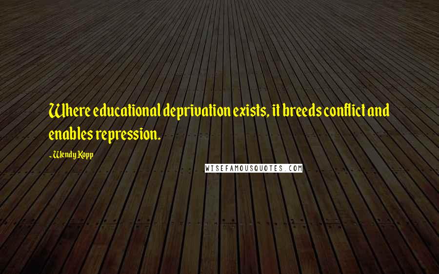 Wendy Kopp Quotes: Where educational deprivation exists, it breeds conflict and enables repression.