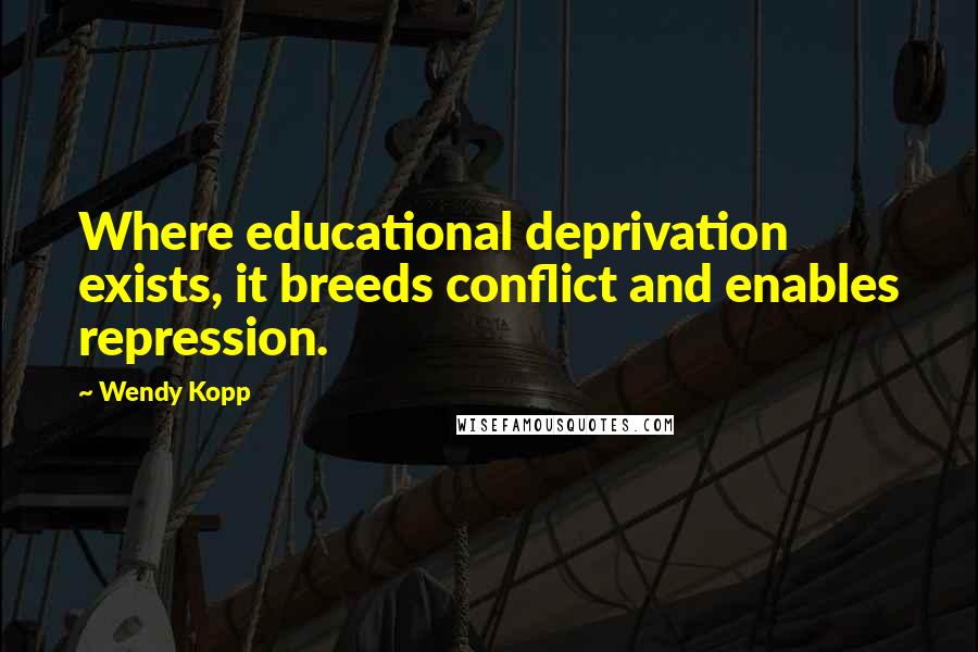 Wendy Kopp Quotes: Where educational deprivation exists, it breeds conflict and enables repression.