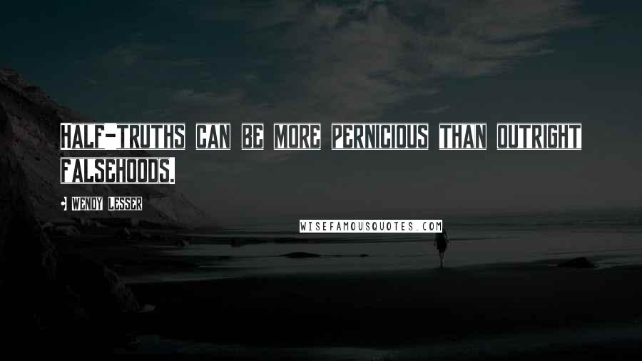 Wendy Lesser Quotes: Half-truths can be more pernicious than outright falsehoods.