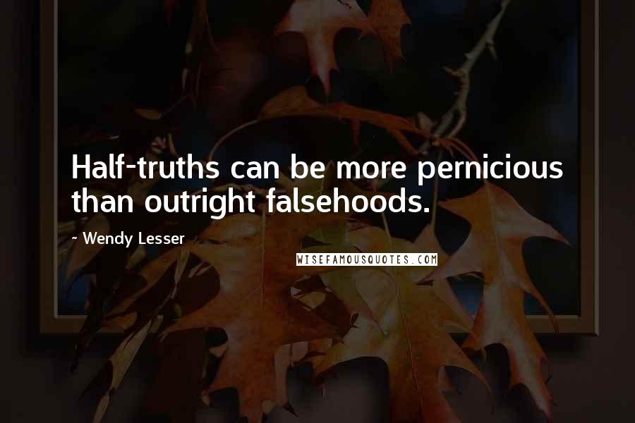 Wendy Lesser Quotes: Half-truths can be more pernicious than outright falsehoods.