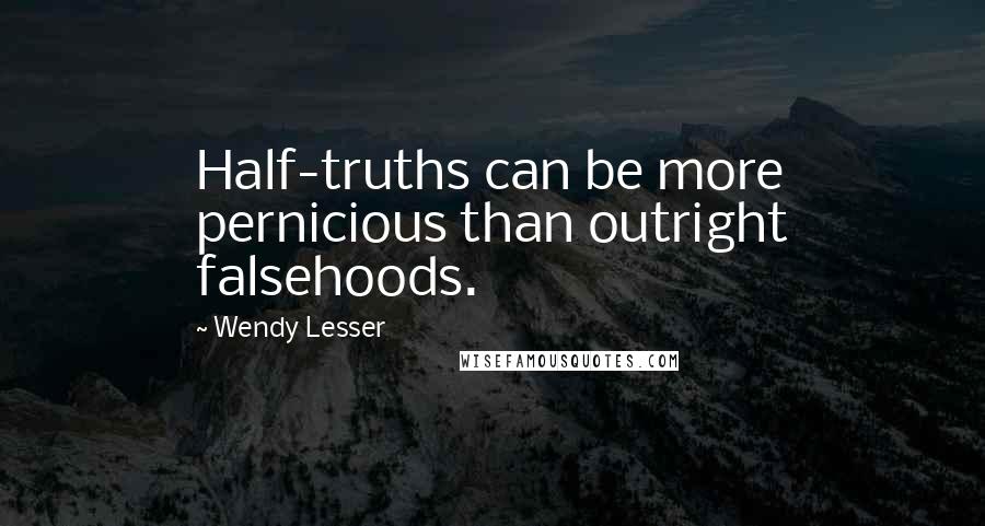 Wendy Lesser Quotes: Half-truths can be more pernicious than outright falsehoods.