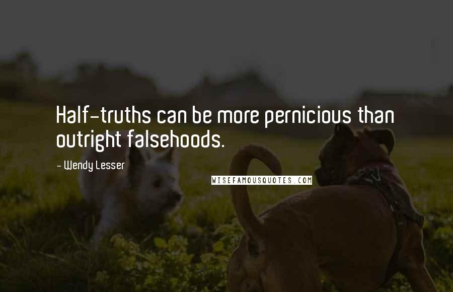 Wendy Lesser Quotes: Half-truths can be more pernicious than outright falsehoods.