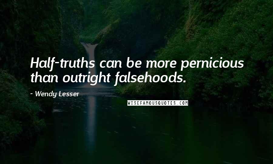 Wendy Lesser Quotes: Half-truths can be more pernicious than outright falsehoods.