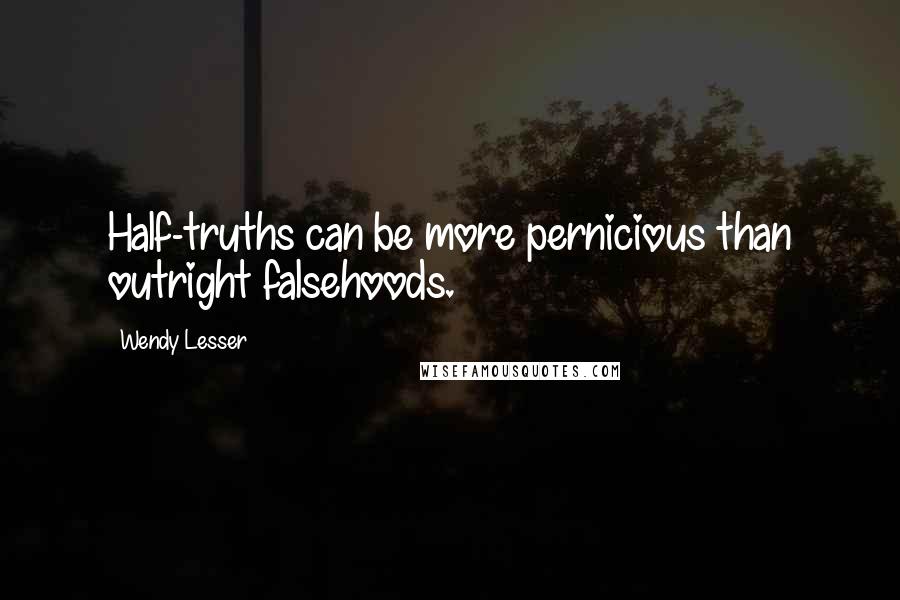 Wendy Lesser Quotes: Half-truths can be more pernicious than outright falsehoods.