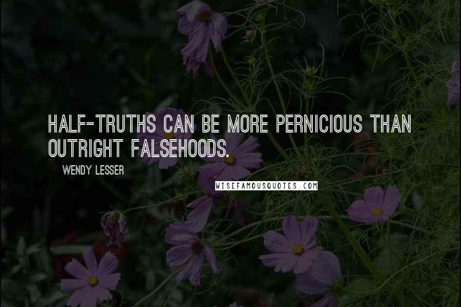 Wendy Lesser Quotes: Half-truths can be more pernicious than outright falsehoods.