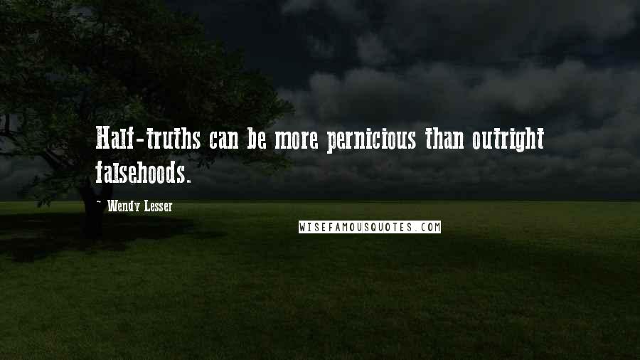 Wendy Lesser Quotes: Half-truths can be more pernicious than outright falsehoods.