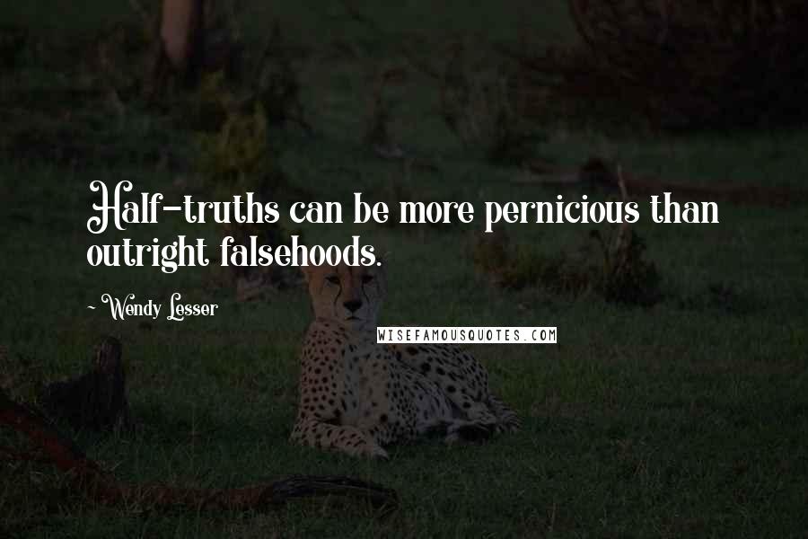 Wendy Lesser Quotes: Half-truths can be more pernicious than outright falsehoods.